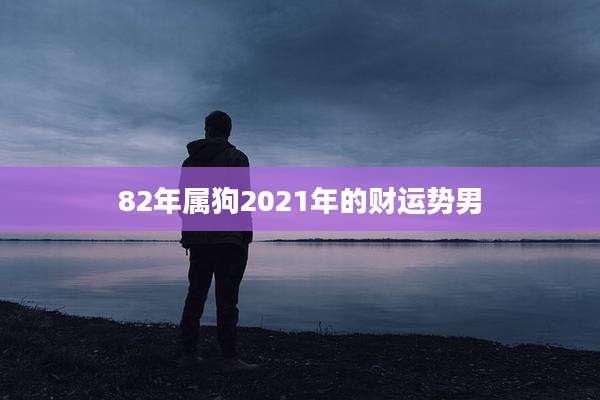82年属狗2021年的财运势男