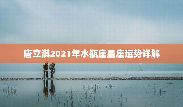 唐立淇2021年水瓶座星座运势详解