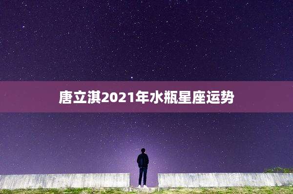 唐立淇2021年水瓶星座运势