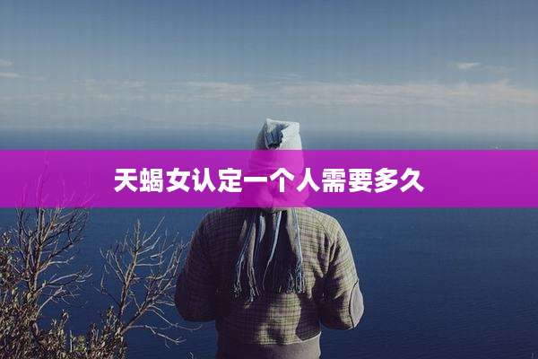 天蝎女认定一个人需要多久