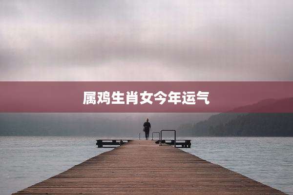 属鸡生肖女今年运气