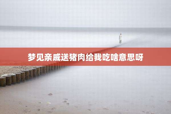 梦见亲戚送猪肉给我吃啥意思呀