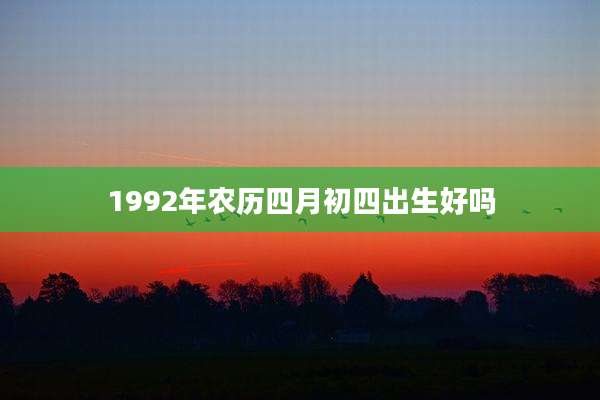 1992年农历四月初四出生好吗