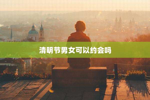 清明节男女可以约会吗