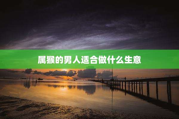 属猴的男人适合做什么生意