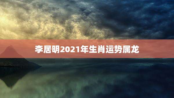 李居明2021年生肖运势属龙