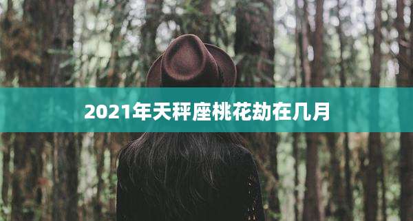 2021年天秤座桃花劫在几月