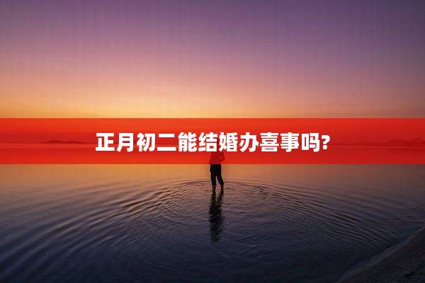 正月初二能结婚办喜事吗?