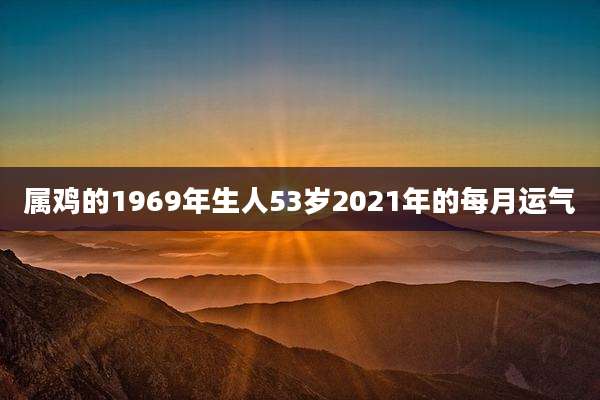 属鸡的1969年生人53岁2021年的每月运气