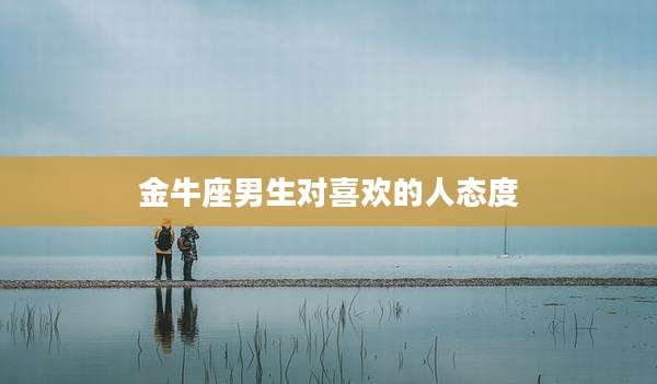 金牛座男生对喜欢的人态度