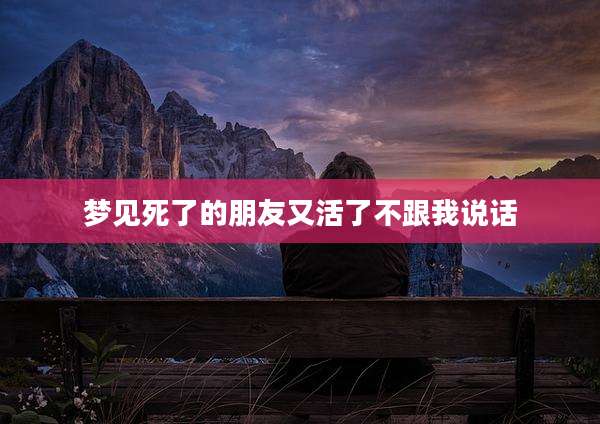 梦见死了的朋友又活了不跟我说话