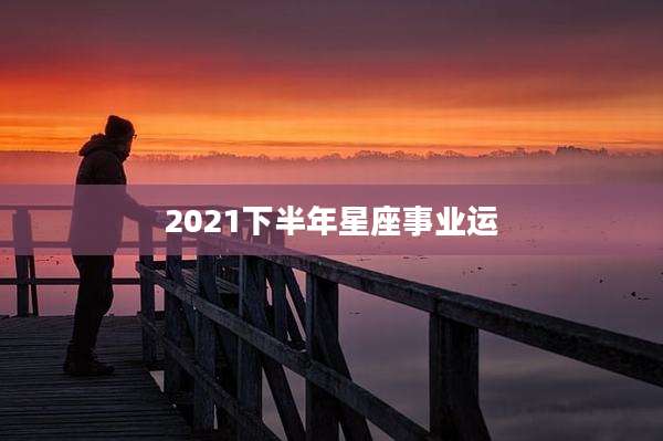 2021下半年星座事业运