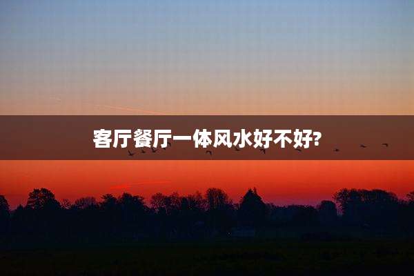 客厅餐厅一体风水好不好?