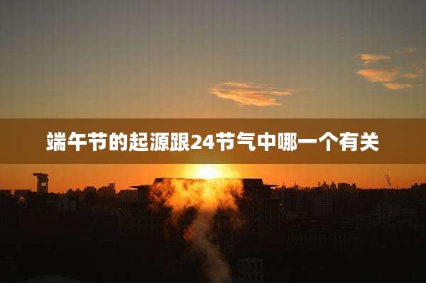 端午节的起源跟24节气中哪一个有关