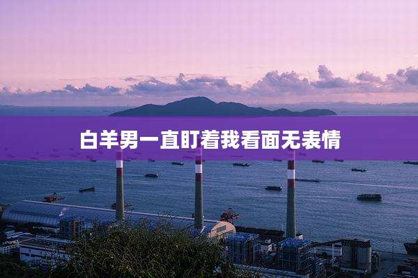 白羊男一直盯着我看面无表情