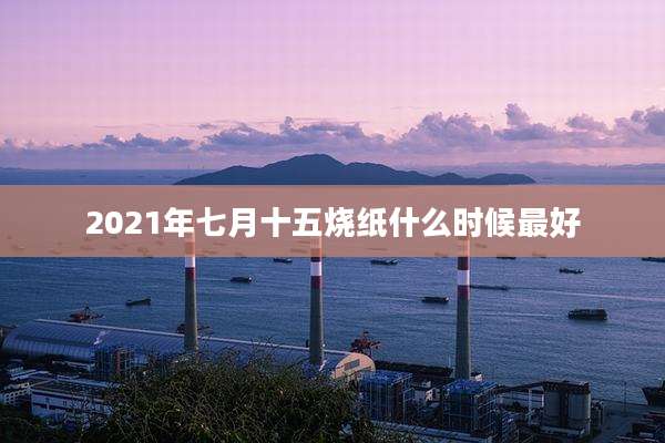 2021年七月十五烧纸什么时候最好