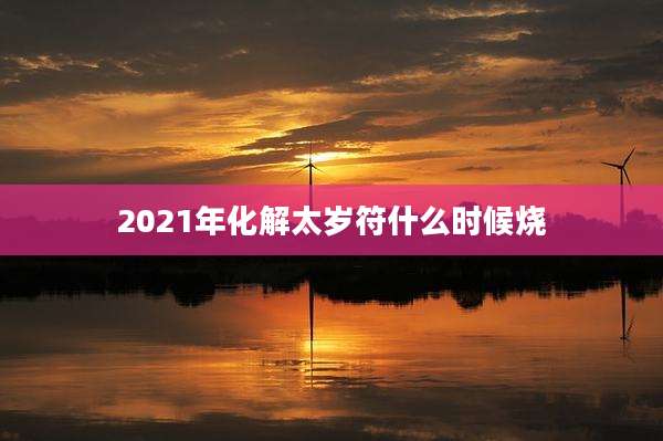 2021年化解太岁符什么时候烧