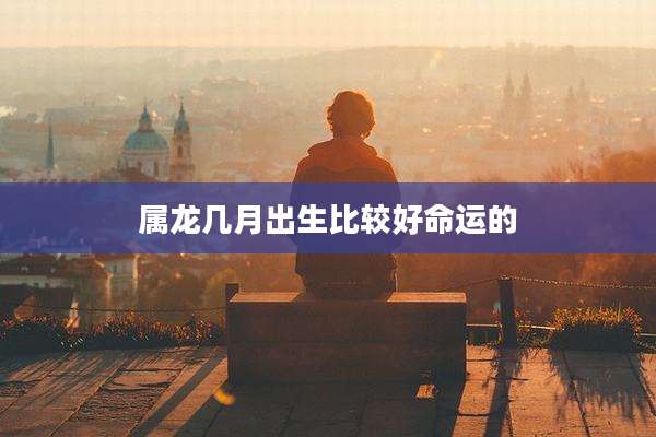 属龙几月出生比较好命运的