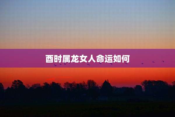 酉时属龙女人命运如何