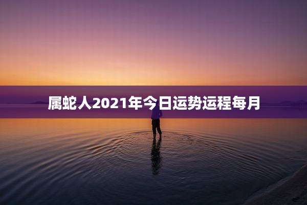 属蛇人2021年今日运势运程每月