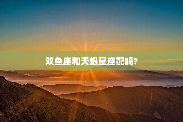 双鱼座和天蝎星座配吗?