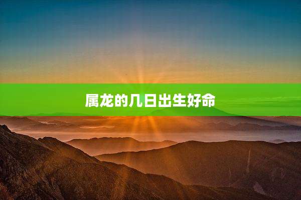 属龙的几日出生好命