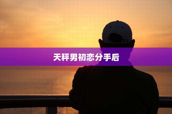 天秤男初恋分手后