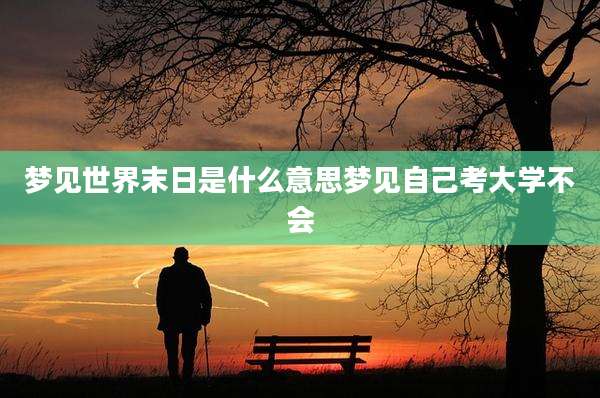 梦见世界末日是什么意思梦见自己考大学不会