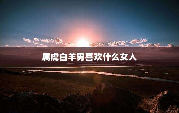 属虎白羊男喜欢什么女人