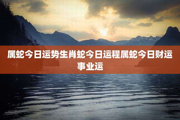 属蛇今日运势生肖蛇今日运程属蛇今日财运事业运