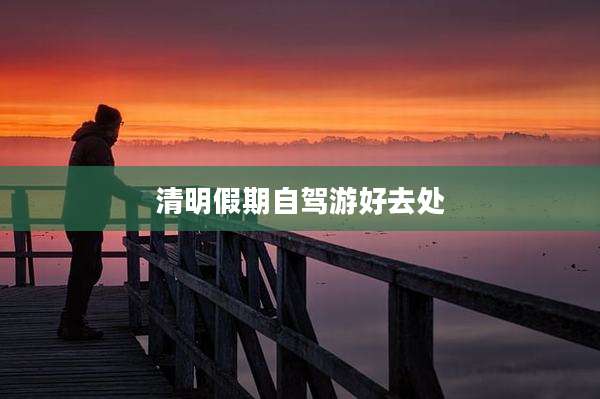清明假期自驾游好去处