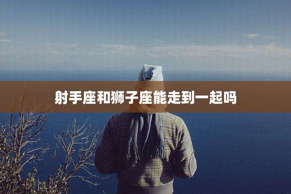 射手座和狮子座能走到一起吗