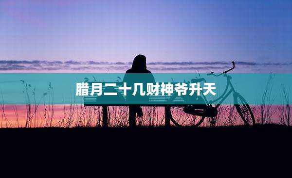 腊月二十几财神爷升天