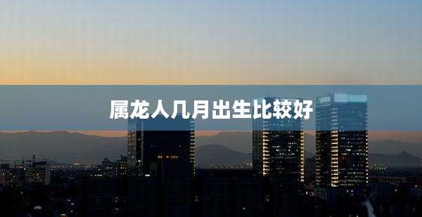属龙人几月出生比较好