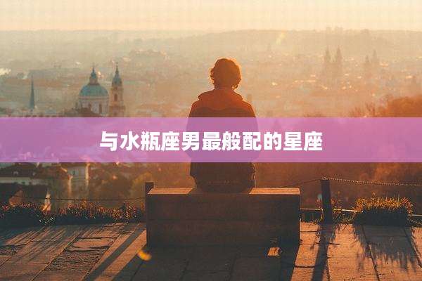 与水瓶座男最般配的星座
