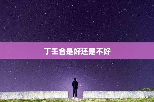 丁壬合是好还是不好
