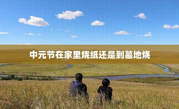中元节在家里烧纸还是到墓地烧