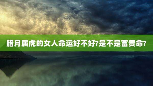 腊月属虎的女人命运好不好?是不是富贵命?