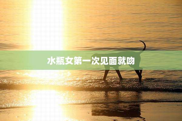 水瓶女第一次见面就吻