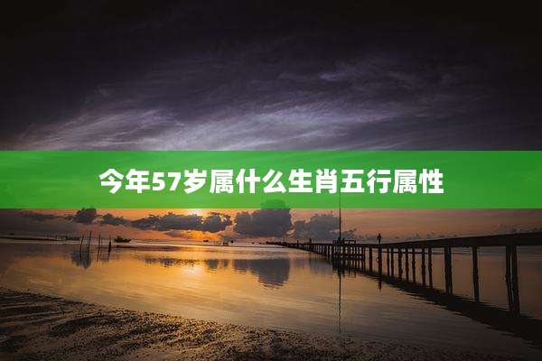 今年57岁属什么生肖五行属性