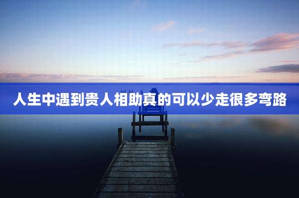 人生中遇到贵人相助真的可以少走很多弯路