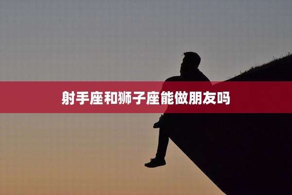 射手座和狮子座能做朋友吗