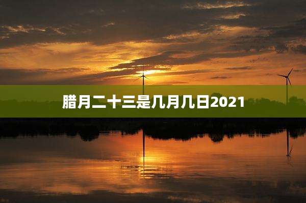 腊月二十三是几月几日2021