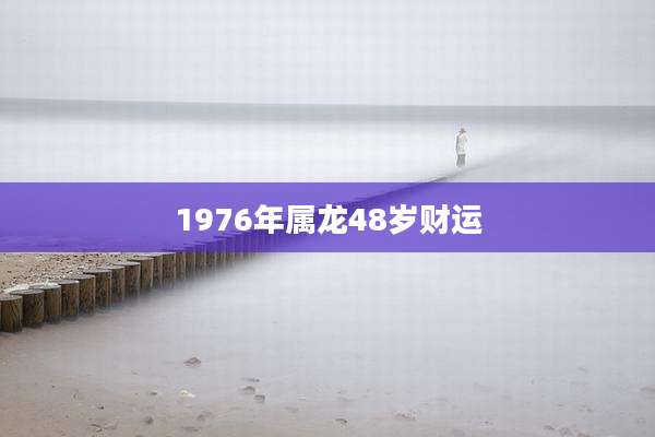 1976年属龙48岁财运
