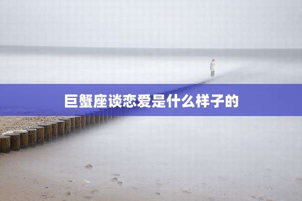 巨蟹座谈恋爱是什么样子的