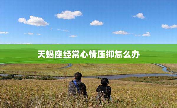 天蝎座经常心情压抑怎么办