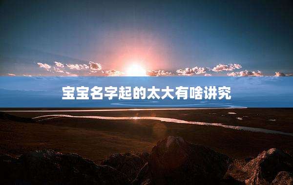 宝宝名字起的太大有啥讲究