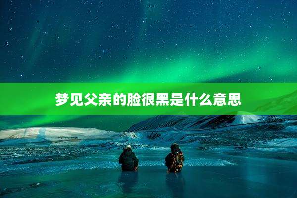 梦见父亲的脸很黑是什么意思