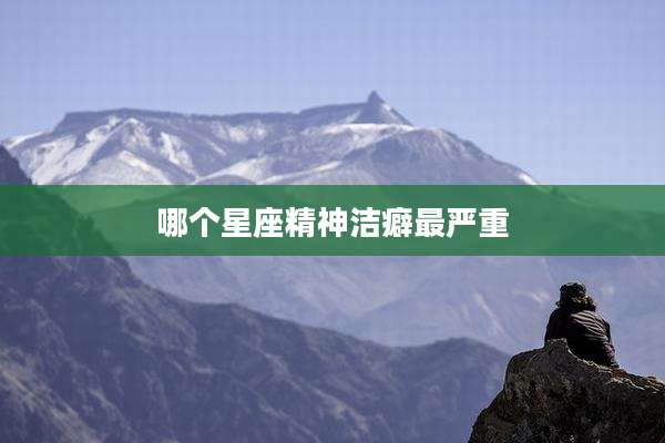 哪个星座精神洁癖最严重