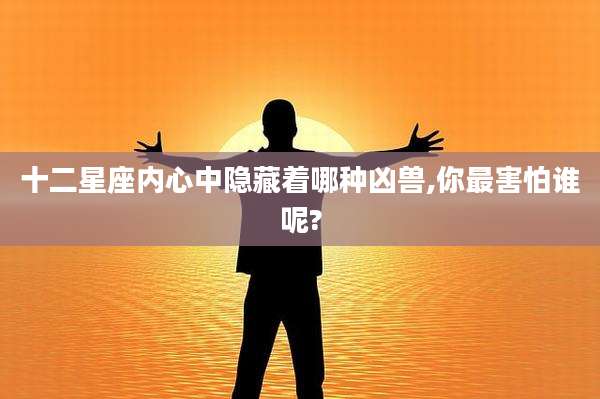 十二星座内心中隐藏着哪种凶兽,你最害怕谁呢?